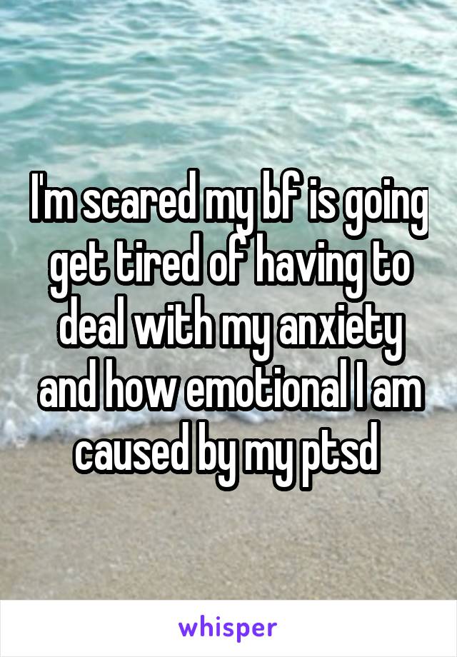 I'm scared my bf is going get tired of having to deal with my anxiety and how emotional I am caused by my ptsd 