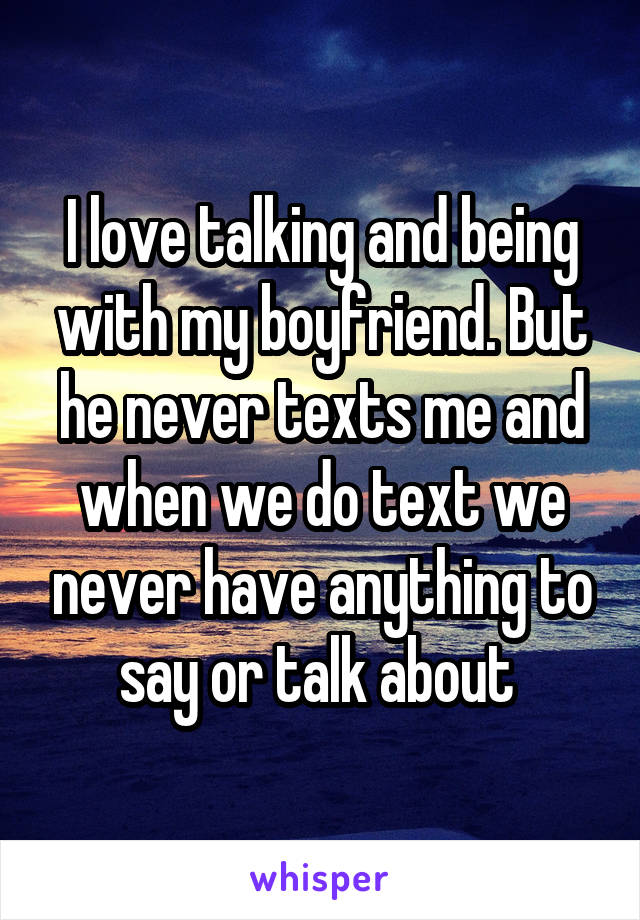 I love talking and being with my boyfriend. But he never texts me and when we do text we never have anything to say or talk about 