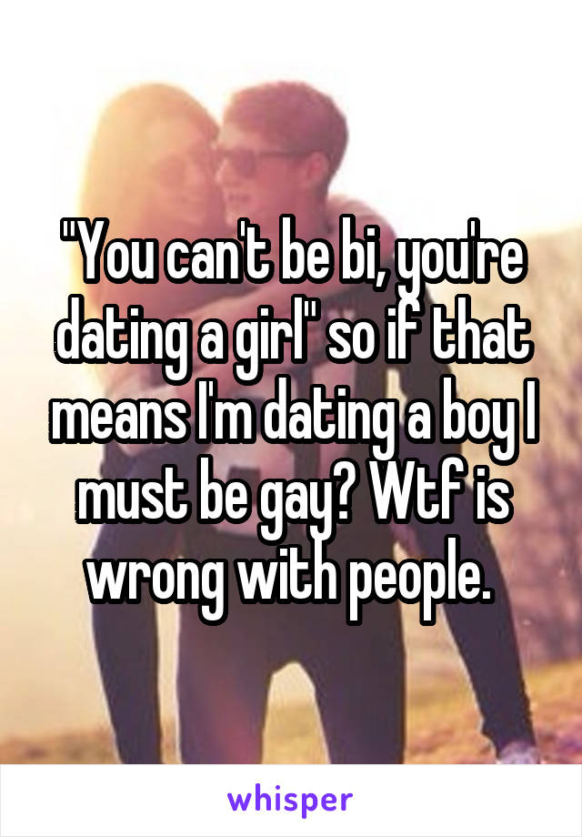 "You can't be bi, you're dating a girl" so if that means I'm dating a boy I must be gay? Wtf is wrong with people. 