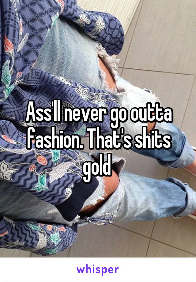 Ass'll never go outta fashion. That's shits gold 