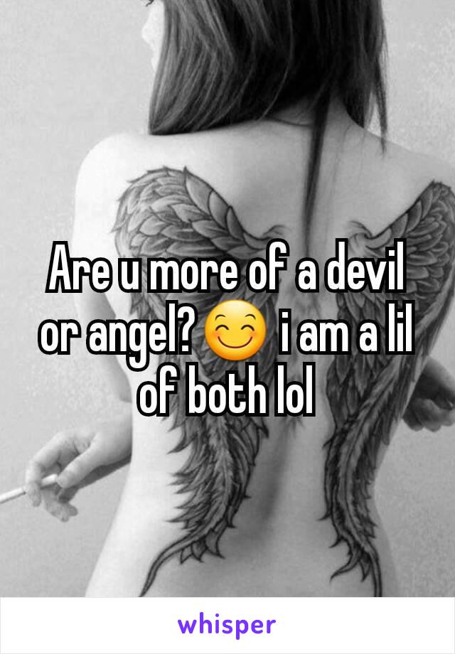 Are u more of a devil or angel?😊 i am a lil of both lol