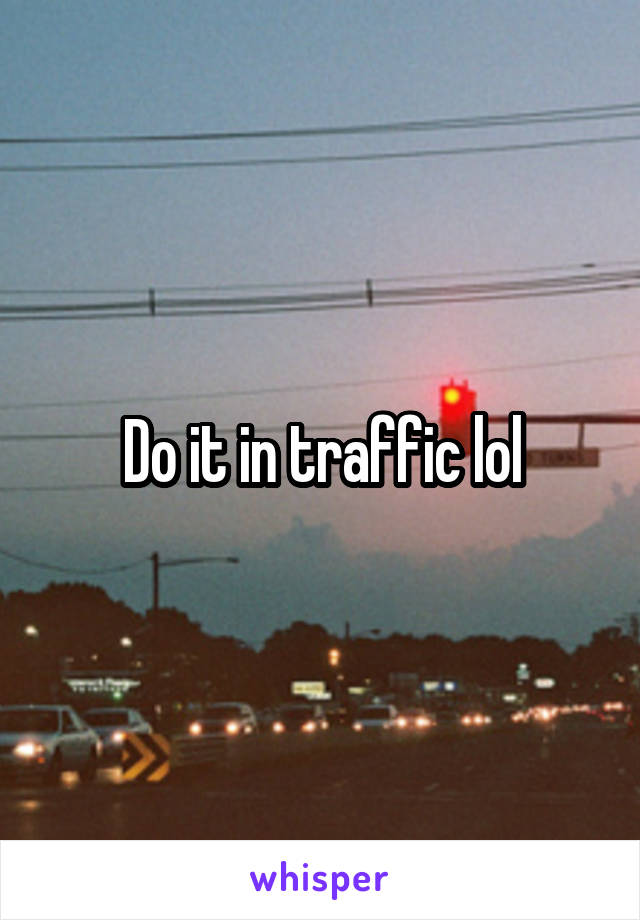 Do it in traffic lol