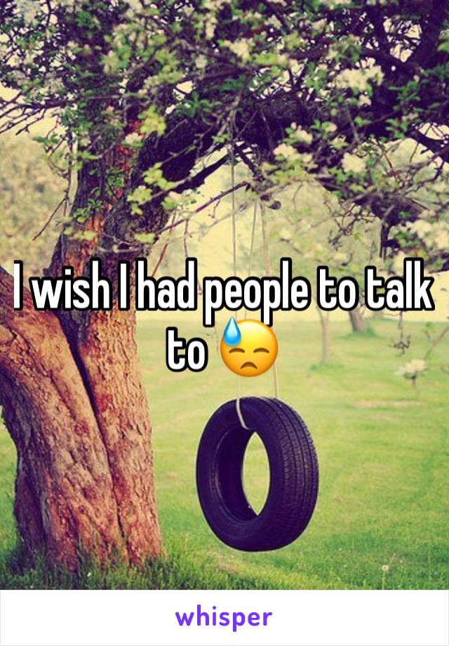 I wish I had people to talk to 😓