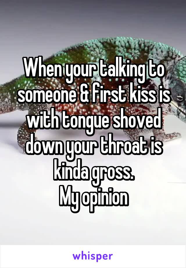 When your talking to someone & first kiss is with tongue shoved down your throat is kinda gross.
My opinion