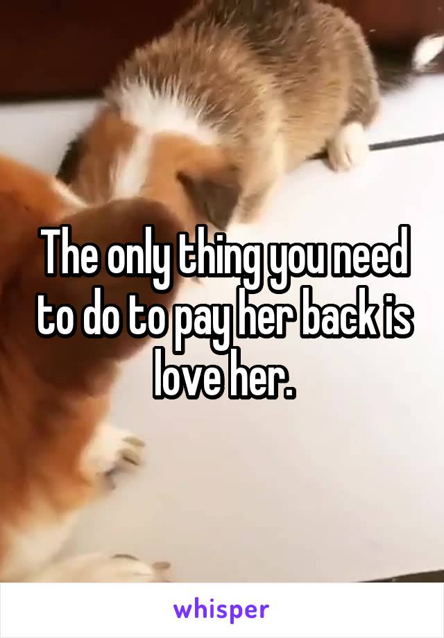 The only thing you need to do to pay her back is love her.