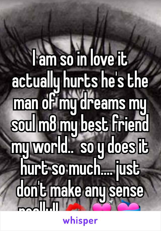 I am so in love it actually hurts he's the man of my dreams my soul m8 my best friend my world..  so y does it hurt so much.... just don't make any sense really!! 💋💘💝