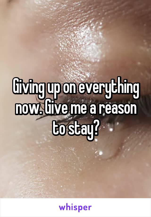 Giving up on everything now. Give me a reason to stay?