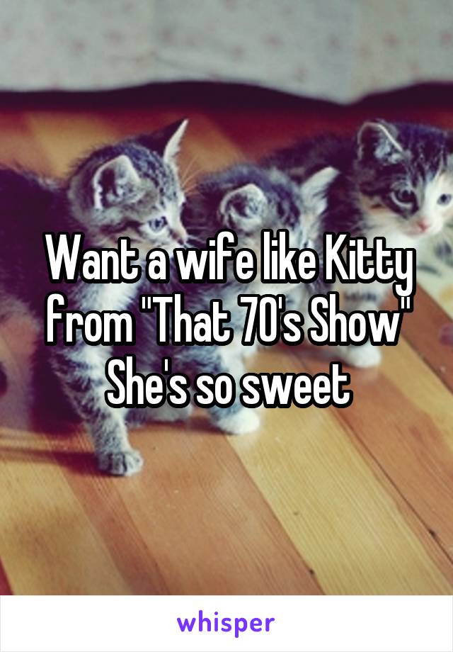 Want a wife like Kitty from "That 70's Show" She's so sweet