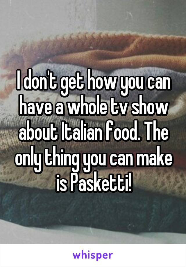 I don't get how you can have a whole tv show about Italian food. The only thing you can make is Pasketti!