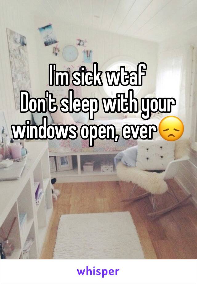 I'm sick wtaf
Don't sleep with your windows open, ever😞