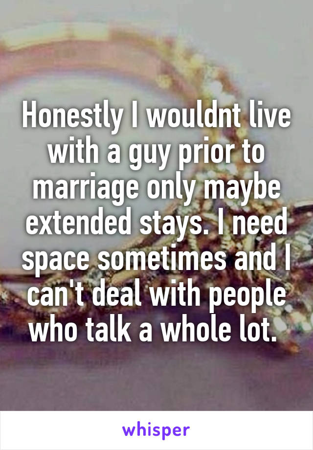 Honestly I wouldnt live with a guy prior to marriage only maybe extended stays. I need space sometimes and I can't deal with people who talk a whole lot. 