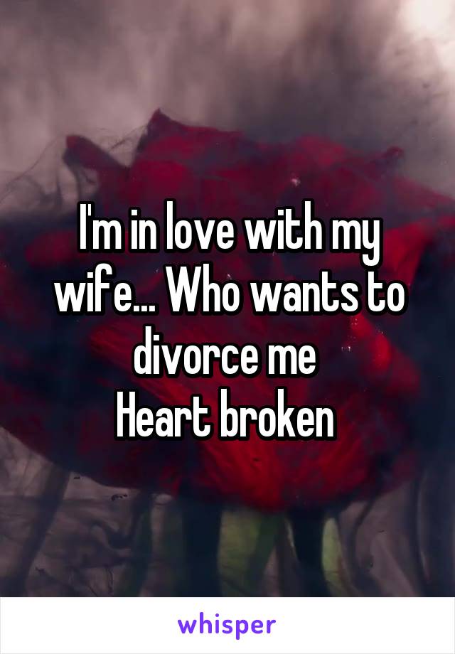 I'm in love with my wife... Who wants to divorce me 
Heart broken 