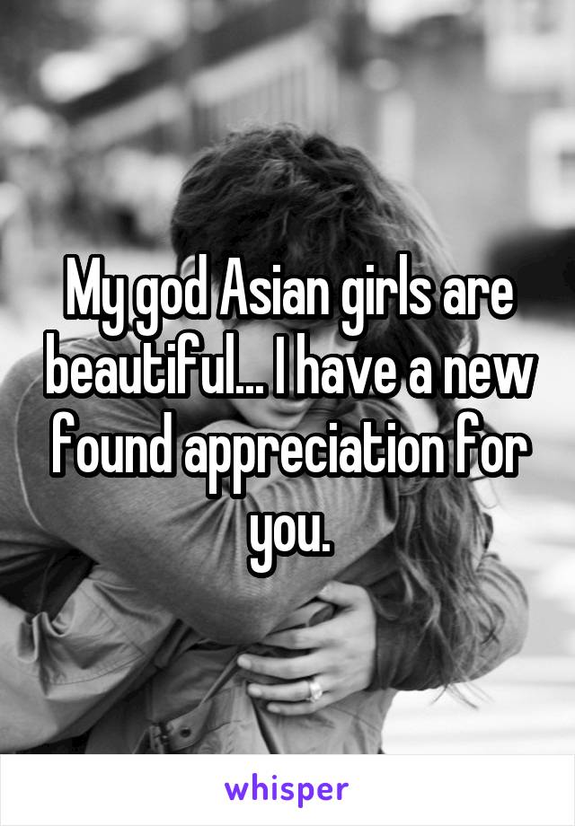 My god Asian girls are beautiful... I have a new found appreciation for you.