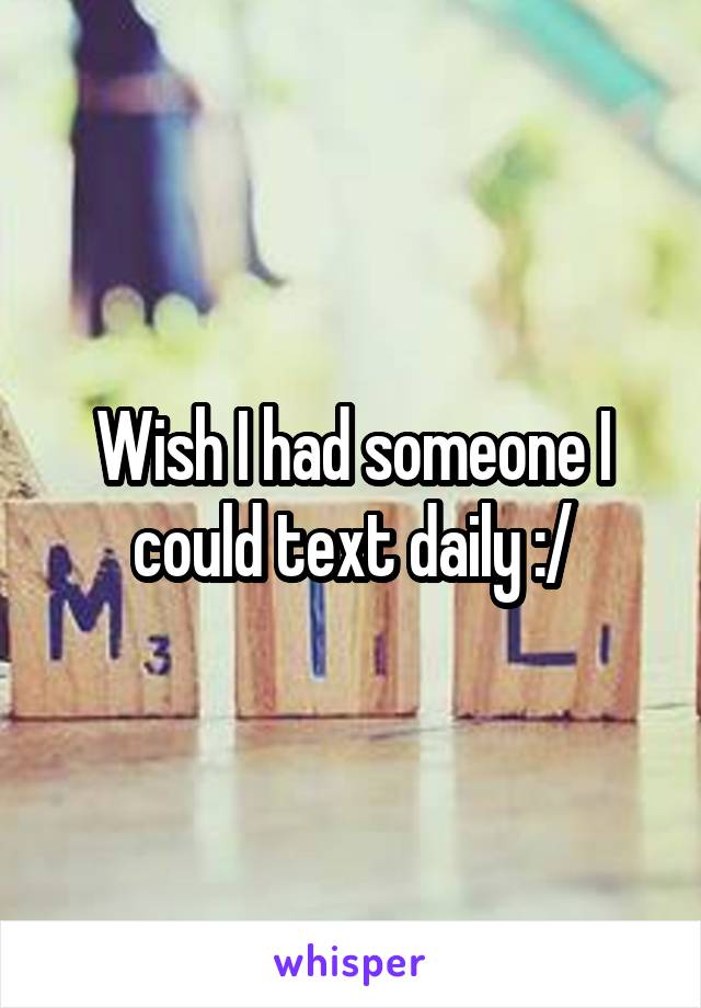 Wish I had someone I could text daily :/