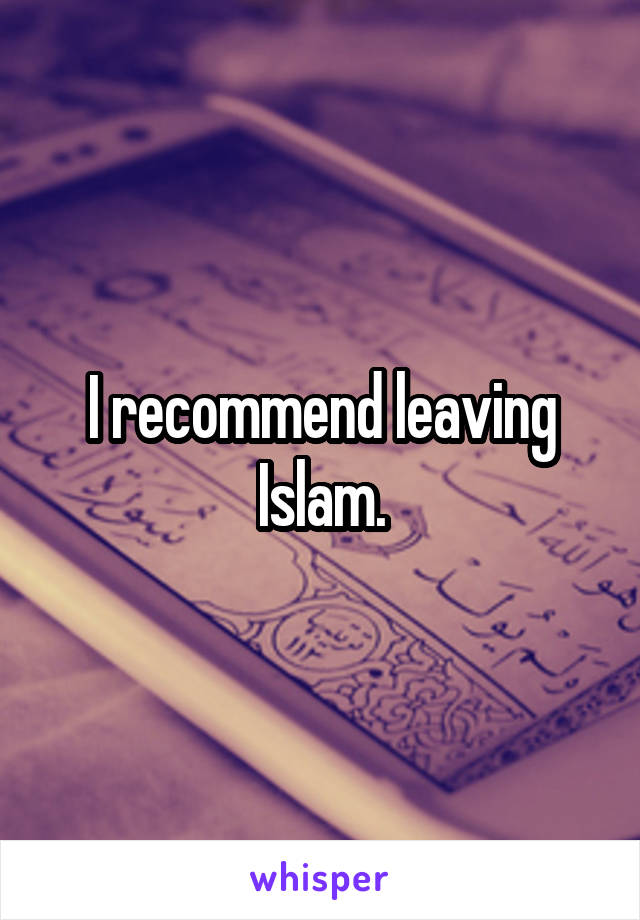 I recommend leaving Islam.