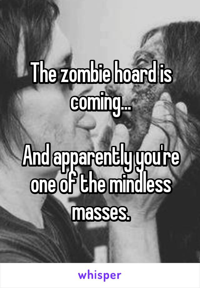 The zombie hoard is coming...

And apparently you're one of the mindless masses.