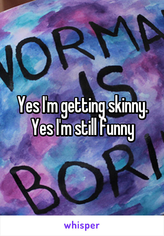 Yes I'm getting skinny. Yes I'm still funny