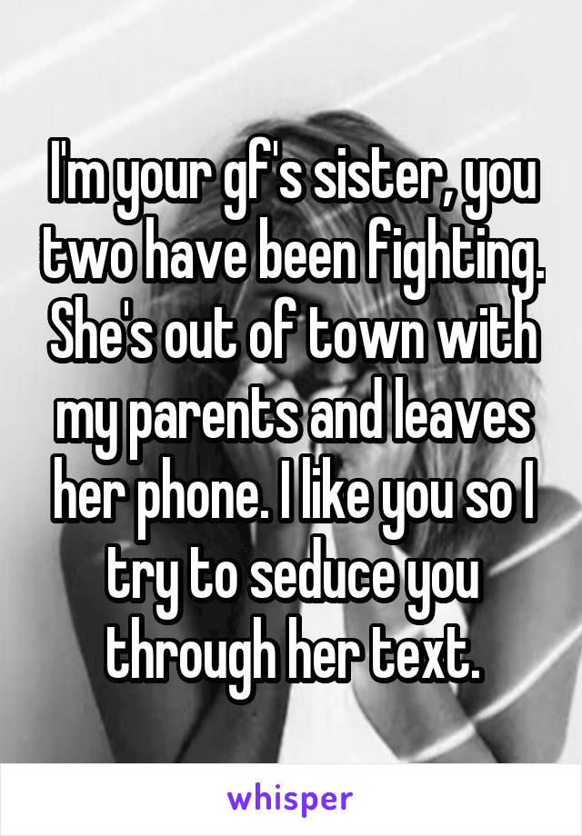 I'm your gf's sister, you two have been fighting. She's out of town with my parents and leaves her phone. I like you so I try to seduce you through her text.