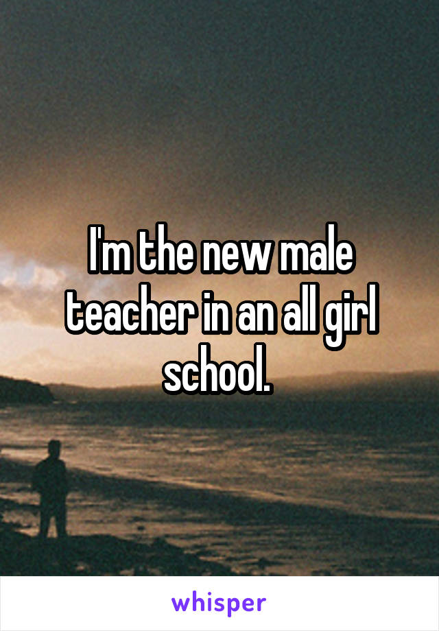 I'm the new male teacher in an all girl school. 