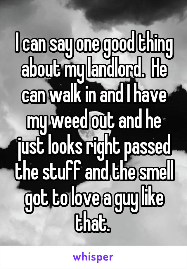 I can say one good thing about my landlord.  He can walk in and I have my weed out and he just looks right passed the stuff and the smell got to love a guy like that. 