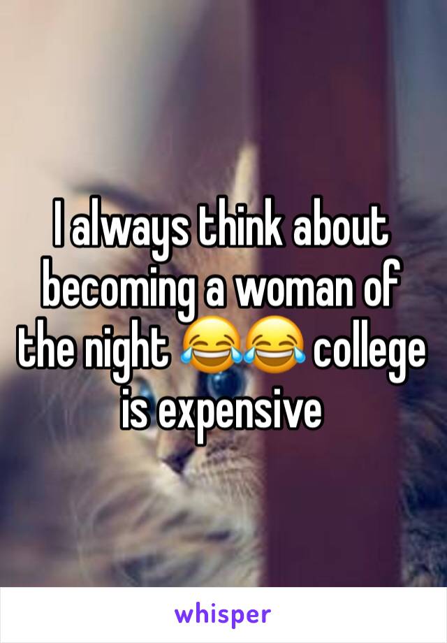 I always think about becoming a woman of the night 😂😂 college is expensive 