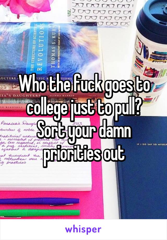 Who the fuck goes to college just to pull?
Sort your damn priorities out