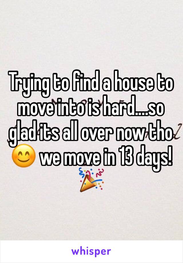 Trying to find a house to move into is hard....so glad its all over now tho 😊 we move in 13 days! 🎉