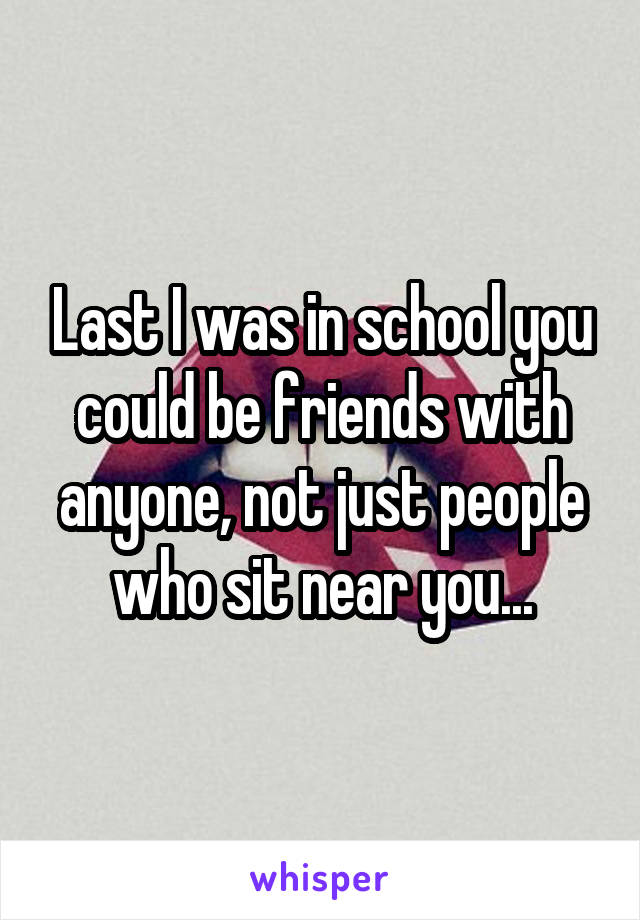 Last I was in school you could be friends with anyone, not just people who sit near you...