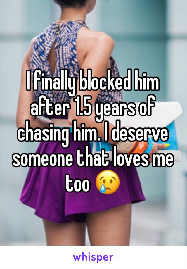 I finally blocked him after 1.5 years of chasing him. I deserve someone that loves me too 😢