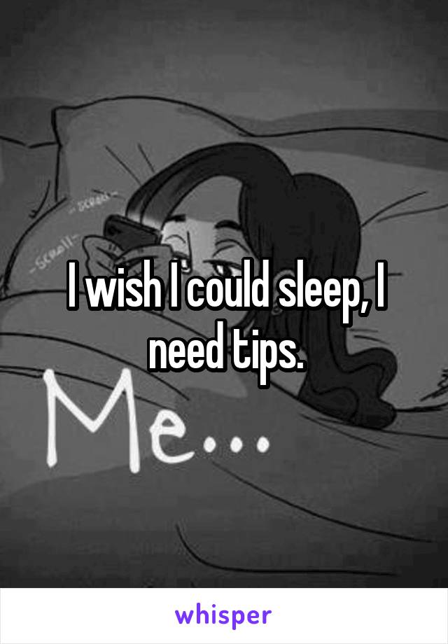 I wish I could sleep, I need tips.