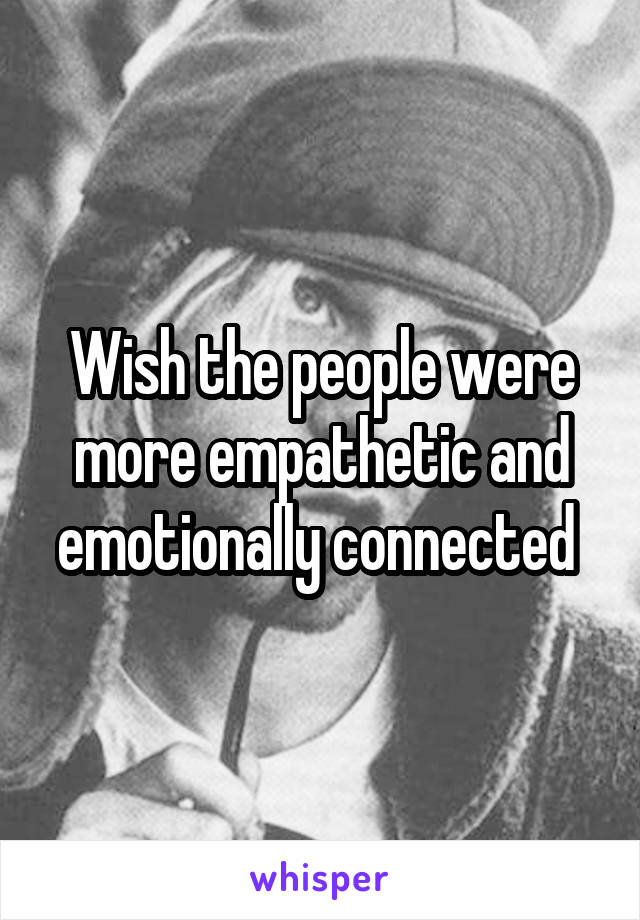 Wish the people were more empathetic and emotionally connected 