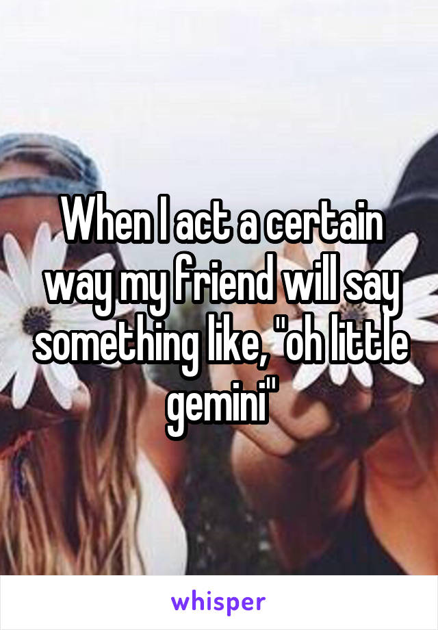 When I act a certain way my friend will say something like, "oh little gemini"