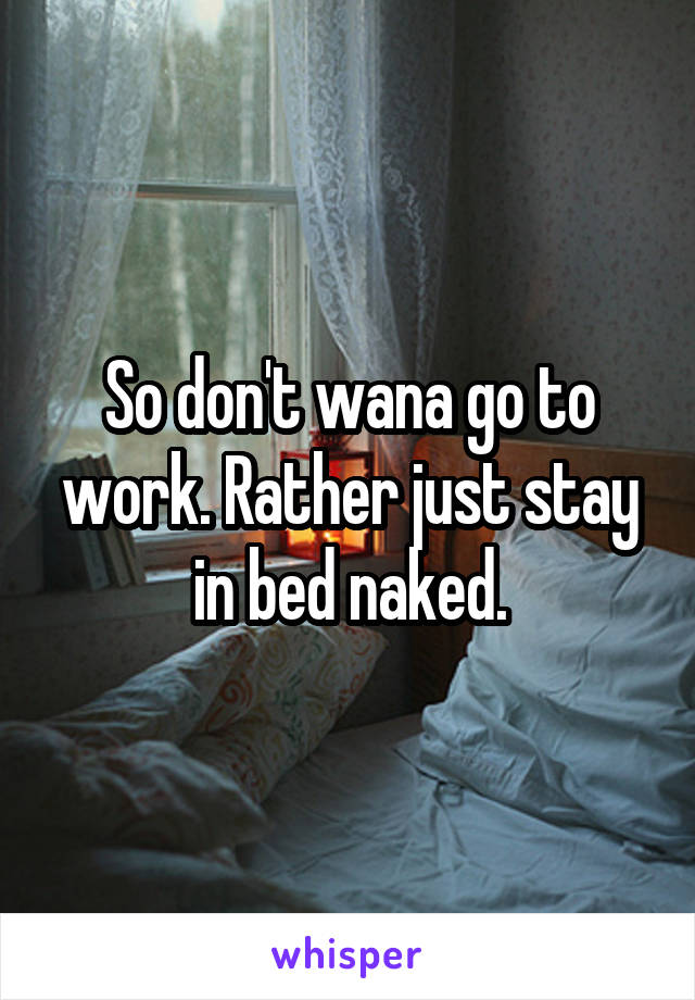 So don't wana go to work. Rather just stay in bed naked.