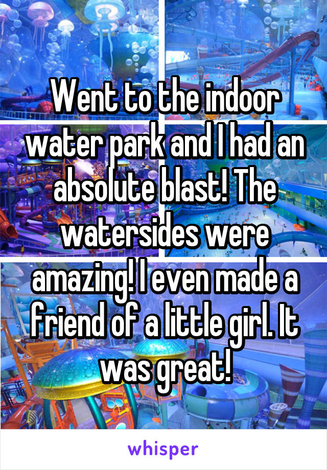 Went to the indoor water park and I had an absolute blast! The watersides were amazing! I even made a friend of a little girl. It was great!