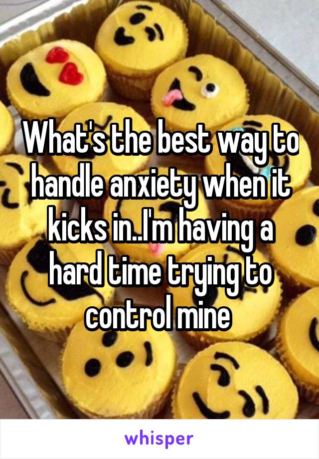 What's the best way to handle anxiety when it kicks in..I'm having a hard time trying to control mine 