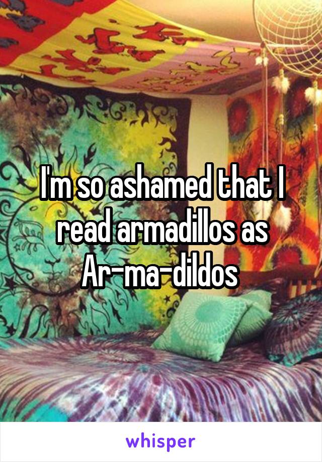 I'm so ashamed that I read armadillos as
Ar-ma-dildos 