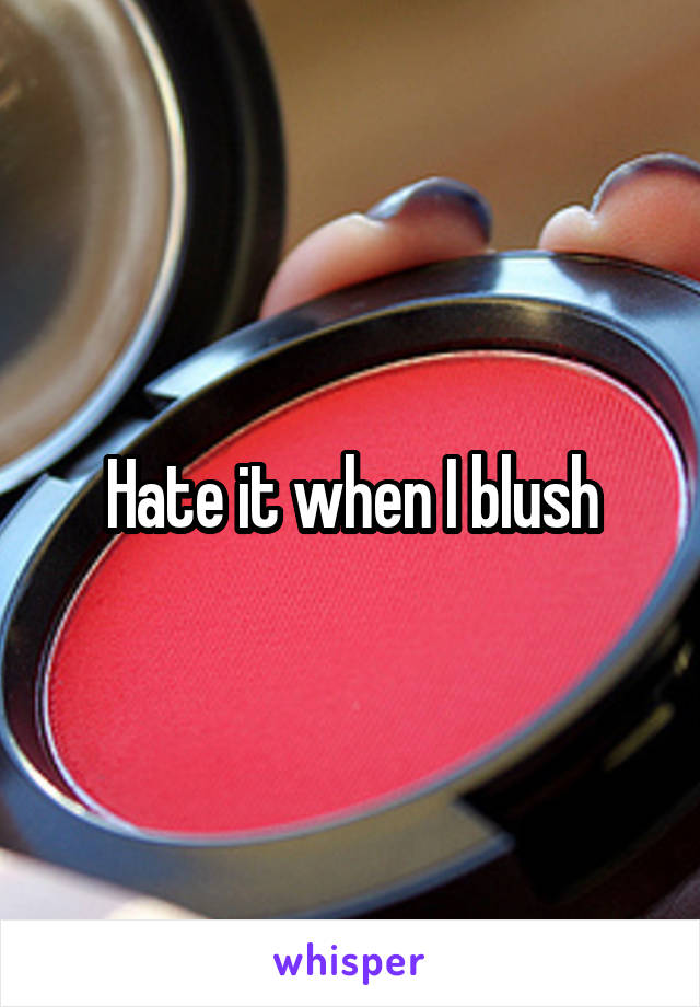 Hate it when I blush
