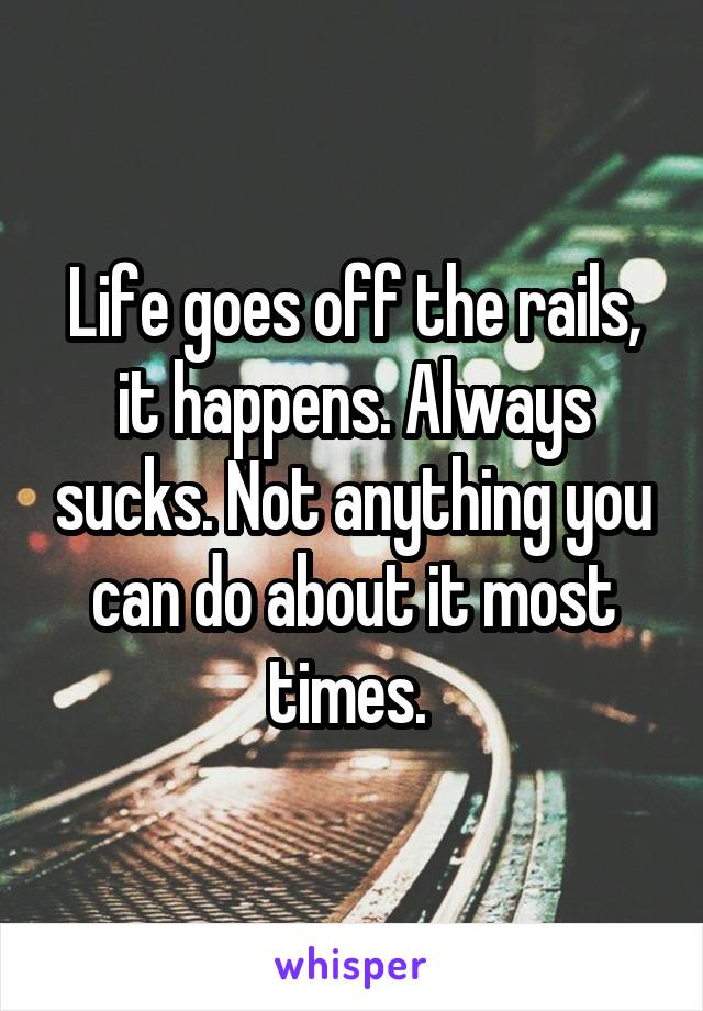 Life goes off the rails, it happens. Always sucks. Not anything you can do about it most times. 