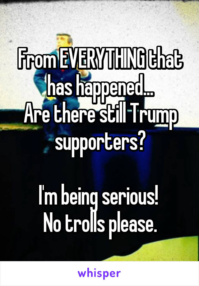 From EVERYTHING that has happened...
Are there still Trump supporters?

I'm being serious! 
No trolls please.