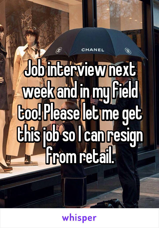 Job interview next week and in my field too! Please let me get this job so I can resign from retail.