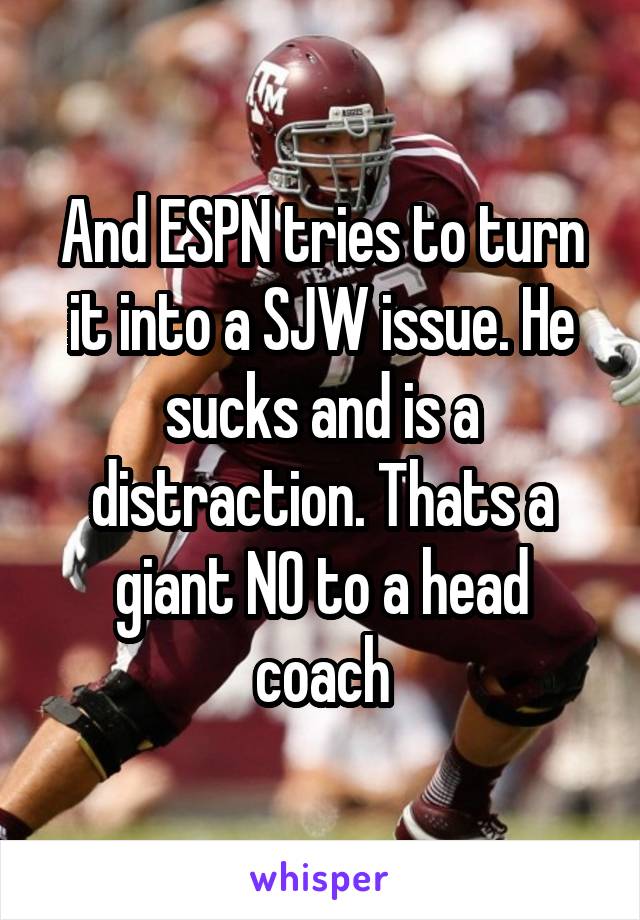 And ESPN tries to turn it into a SJW issue. He sucks and is a distraction. Thats a giant NO to a head coach