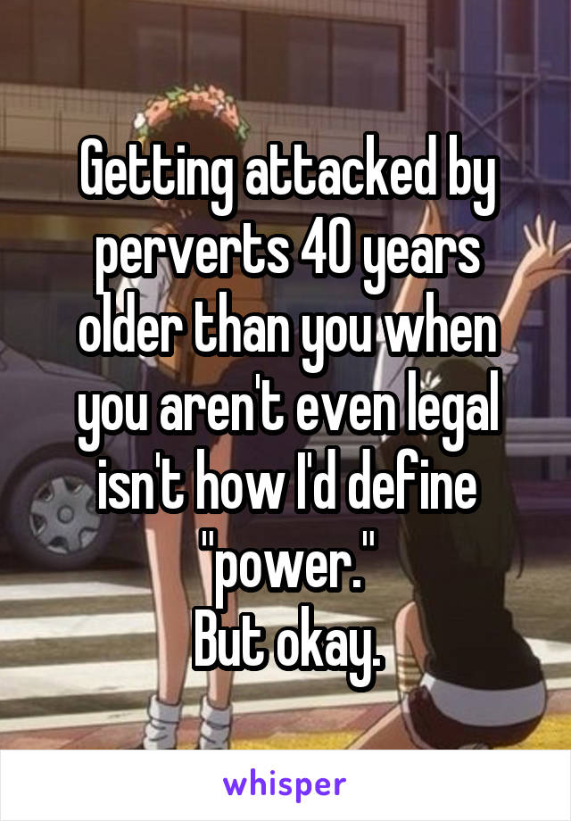 Getting attacked by perverts 40 years older than you when you aren't even legal isn't how I'd define "power."
But okay.