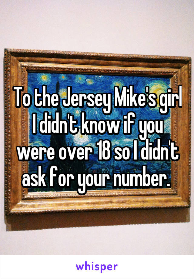 To the Jersey Mike's girl I didn't know if you were over 18 so I didn't ask for your number. 