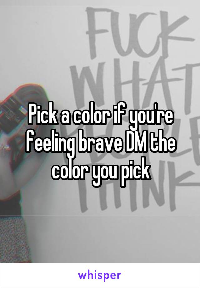 Pick a color if you're feeling brave DM the color you pick