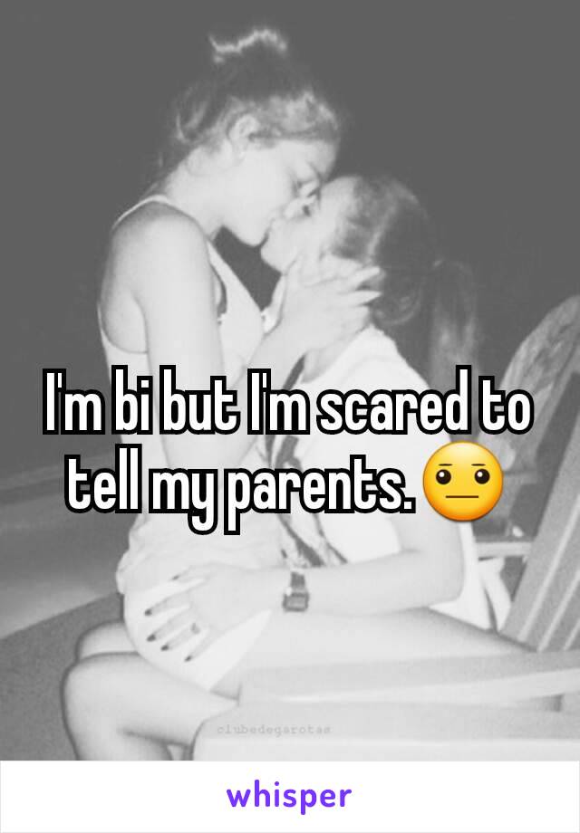 I'm bi but I'm scared to tell my parents.😐