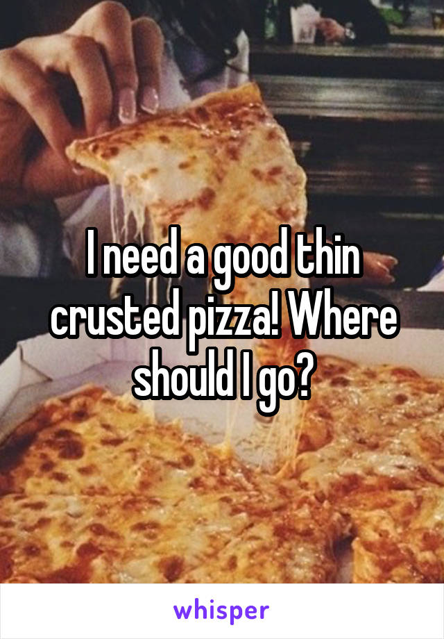 I need a good thin crusted pizza! Where should I go?