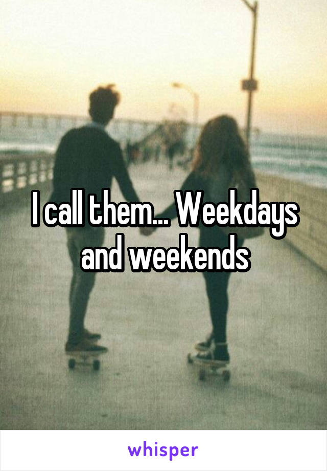 I call them... Weekdays and weekends