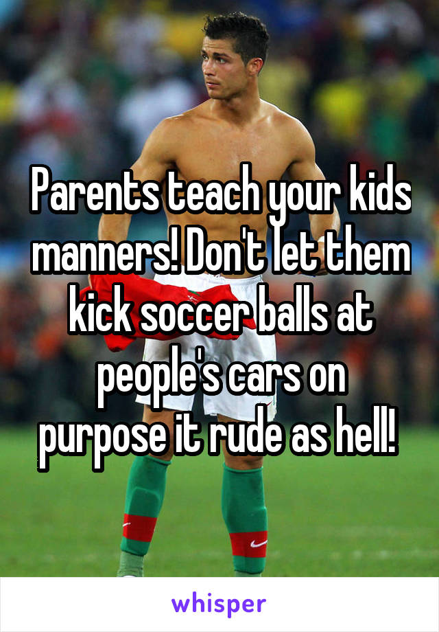 Parents teach your kids manners! Don't let them kick soccer balls at people's cars on purpose it rude as hell! 