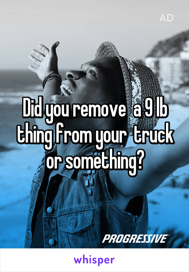 Did you remove  a 9 lb thing from your  truck or something?