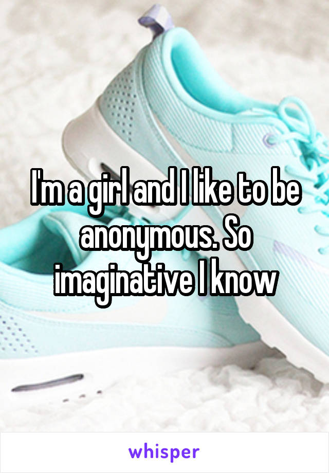 I'm a girl and I like to be anonymous. So imaginative I know